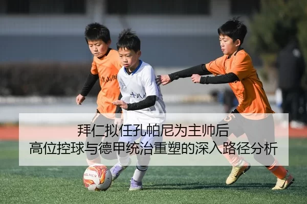 拜仁拟任孔帕尼为主帅后 高位控球与德甲统治重塑的深入路径分析