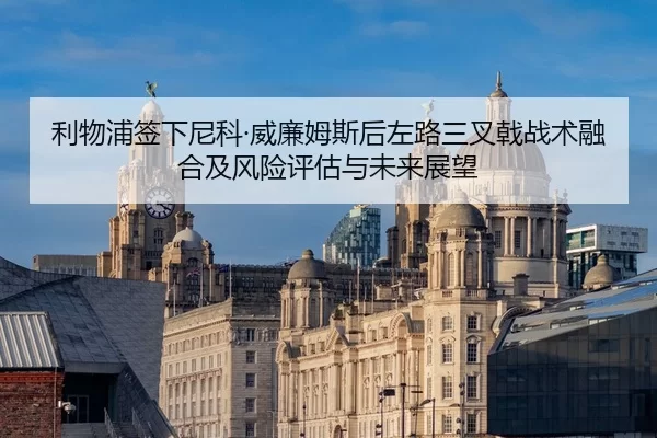 利物浦签下尼科·威廉姆斯后左路三叉戟战术融合及风险评估与未来展望